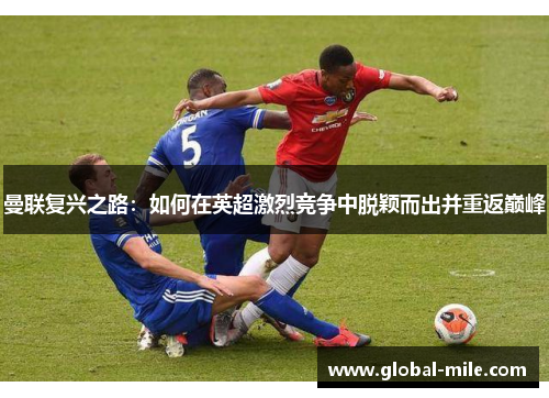 曼联复兴之路：如何在英超激烈竞争中脱颖而出并重返巅峰