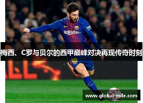 梅西、C罗与贝尔的西甲巅峰对决再现传奇时刻