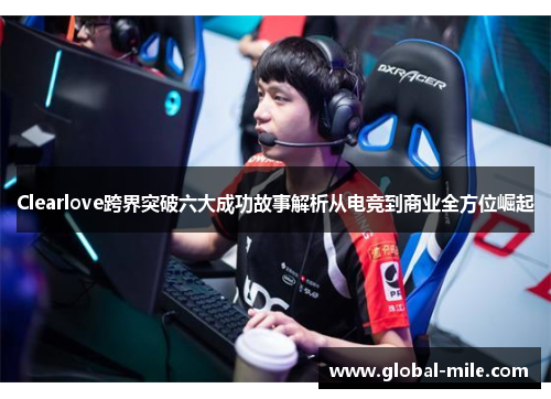 Clearlove跨界突破六大成功故事解析从电竞到商业全方位崛起
