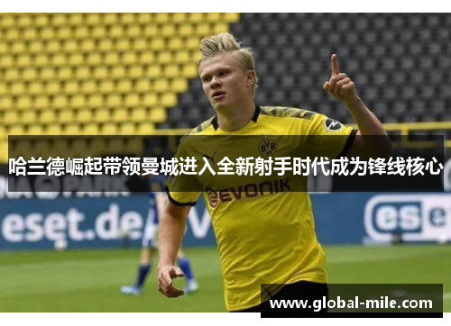 哈兰德崛起带领曼城进入全新射手时代成为锋线核心
