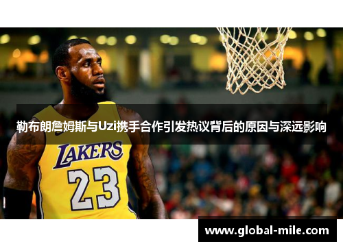 勒布朗詹姆斯与Uzi携手合作引发热议背后的原因与深远影响