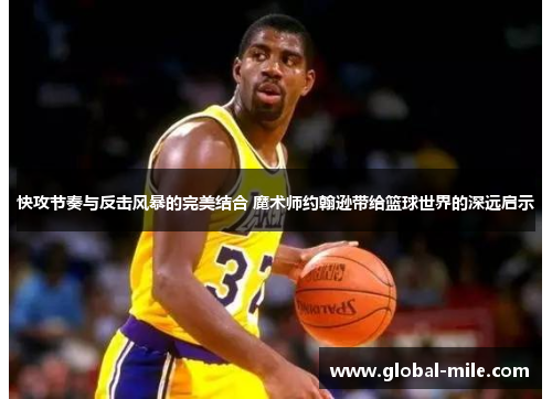 快攻节奏与反击风暴的完美结合 魔术师约翰逊带给篮球世界的深远启示