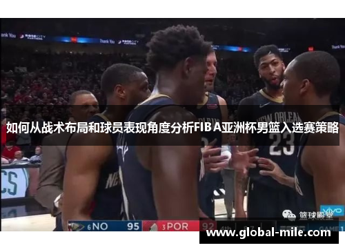 如何从战术布局和球员表现角度分析FIBA亚洲杯男篮入选赛策略
