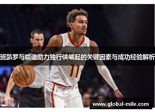 班凯罗与哈迪助力独行侠崛起的关键因素与成功经验解析