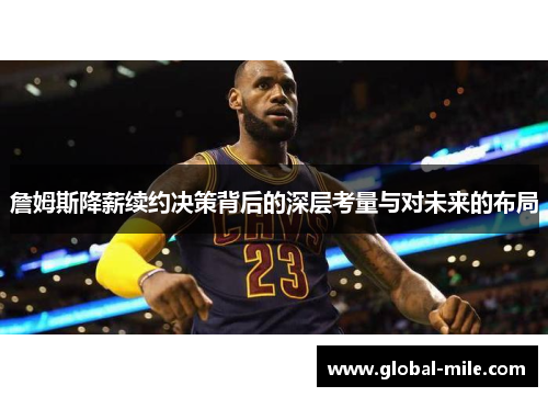 詹姆斯降薪续约决策背后的深层考量与对未来的布局