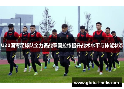 U20国青足球队全力备战泰国拉练提升战术水平与体能状态