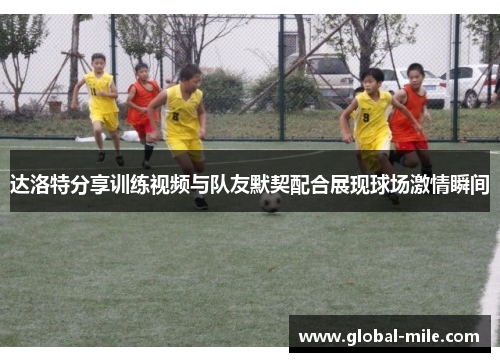 达洛特分享训练视频与队友默契配合展现球场激情瞬间
