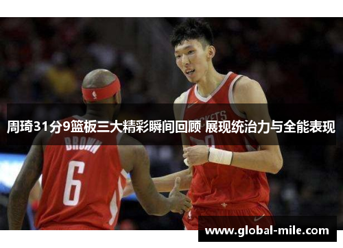 周琦31分9篮板三大精彩瞬间回顾 展现统治力与全能表现