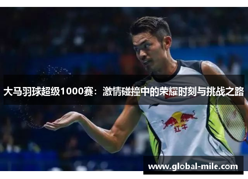大马羽球超级1000赛：激情碰撞中的荣耀时刻与挑战之路