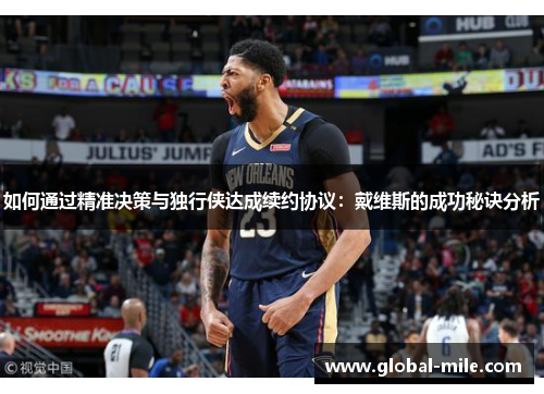 如何通过精准决策与独行侠达成续约协议：戴维斯的成功秘诀分析