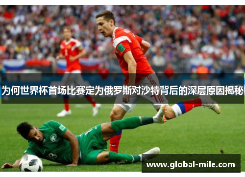为何世界杯首场比赛定为俄罗斯对沙特背后的深层原因揭秘