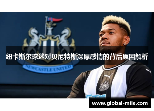 纽卡斯尔球迷对贝尼特斯深厚感情的背后原因解析