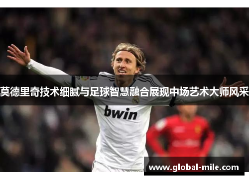 莫德里奇技术细腻与足球智慧融合展现中场艺术大师风采