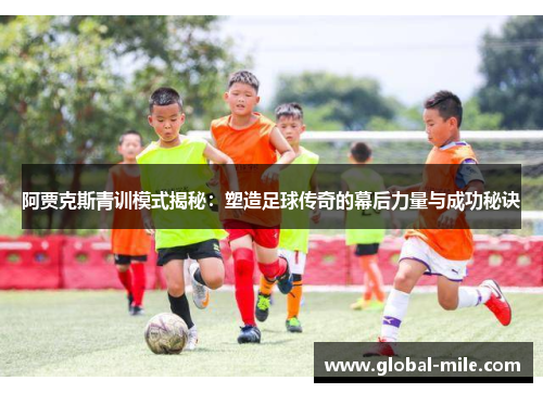 阿贾克斯青训模式揭秘：塑造足球传奇的幕后力量与成功秘诀
