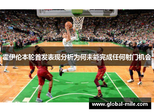 霍伊伦本轮首发表现分析为何未能完成任何射门机会